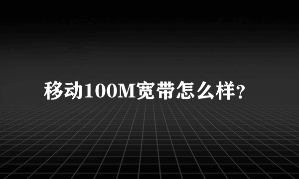 移动100M宽带怎么样？