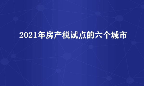 2021年房产税试点的六个城市