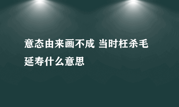 意态由来画不成 当时枉杀毛延寿什么意思