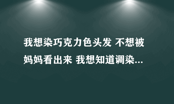 我想染巧克力色头发 不想被妈妈看出来 我想知道调染是不是没有染整个头发那么明显 染巧克力色明显吗