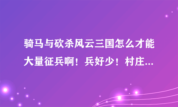 骑马与砍杀风云三国怎么才能大量征兵啊！兵好少！村庄还不怎么又兵！求办法解答！有什么修改器的没！