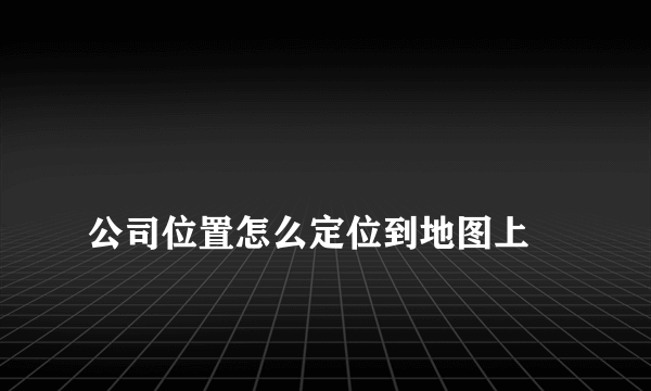 
公司位置怎么定位到地图上
