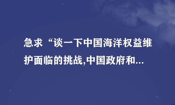 急求“谈一下中国海洋权益维护面临的挑战,中国政府和人民如何面对这些挑战？” 谢啦