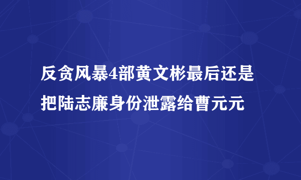 反贪风暴4部黄文彬最后还是把陆志廉身份泄露给曹元元