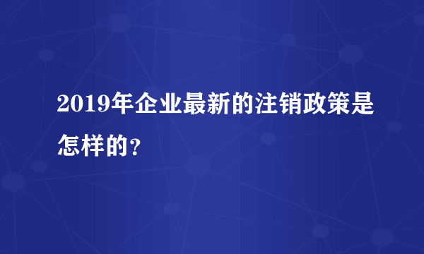 2019年企业最新的注销政策是怎样的？