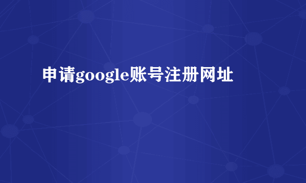 申请google账号注册网址