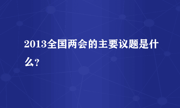 2013全国两会的主要议题是什么？