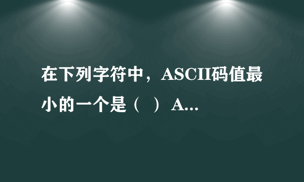 在下列字符中，ASCII码值最小的一个是（ ） A、空格   B、0    C、A     D、a