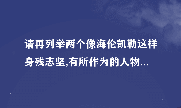 请再列举两个像海伦凯勒这样身残志坚,有所作为的人物,分别概括他们的故事