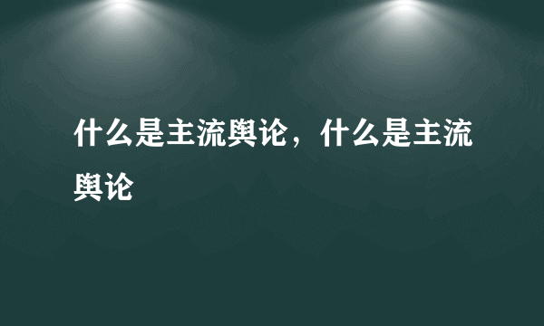 什么是主流舆论，什么是主流舆论