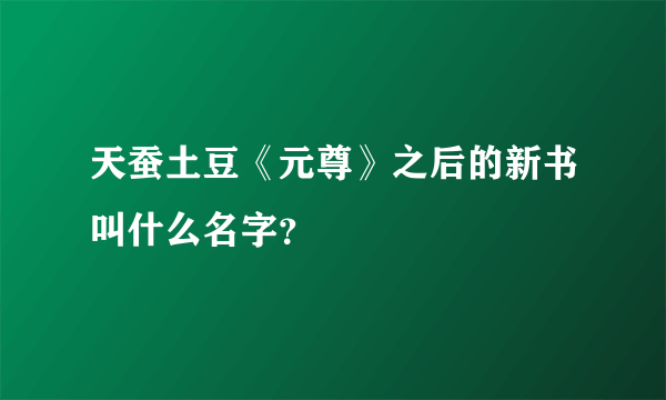 天蚕土豆《元尊》之后的新书叫什么名字？