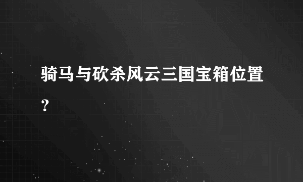 骑马与砍杀风云三国宝箱位置？