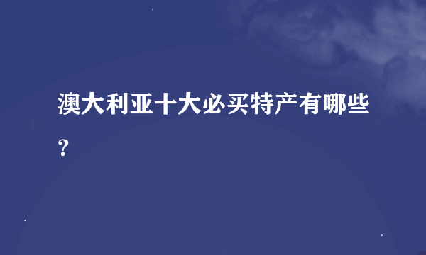 澳大利亚十大必买特产有哪些？