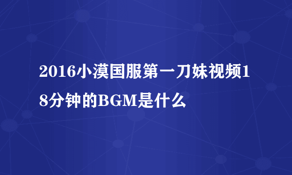 2016小漠国服第一刀妹视频18分钟的BGM是什么