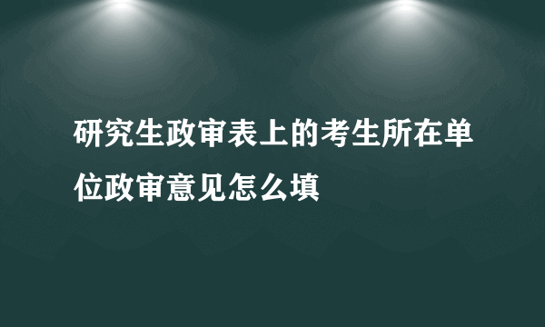 研究生政审表上的考生所在单位政审意见怎么填