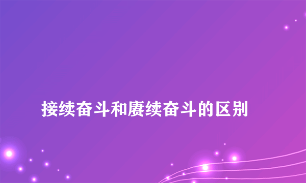 
接续奋斗和赓续奋斗的区别
