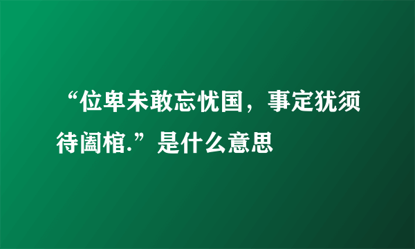 “位卑未敢忘忧国，事定犹须待阖棺.”是什么意思