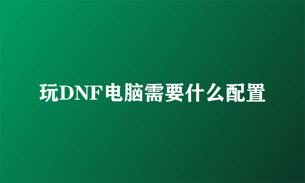 玩DNF电脑需要什么配置