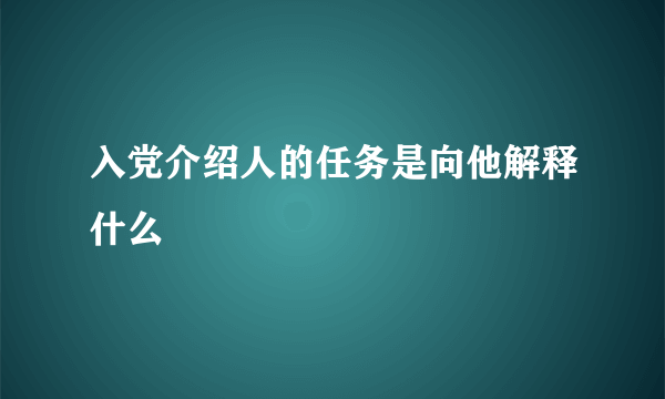 入党介绍人的任务是向他解释什么