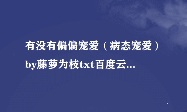 有没有偏偏宠爱（病态宠爱）by藤萝为枝txt百度云全集的?？