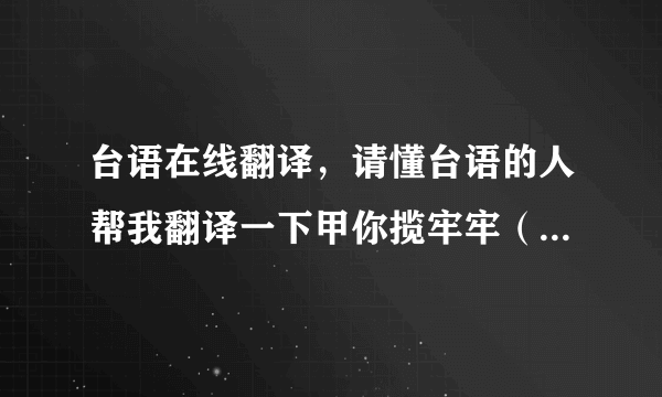 台语在线翻译，请懂台语的人帮我翻译一下甲你揽牢牢（江蕙）的歌词大意以及甲你揽牢牢在台语里是什么意思