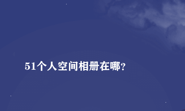 
51个人空间相册在哪？
