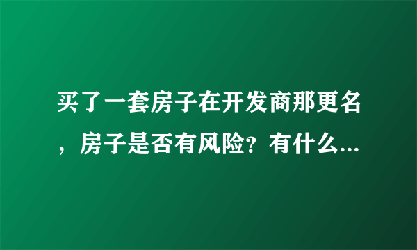 买了一套房子在开发商那更名，房子是否有风险？有什么样的风险？