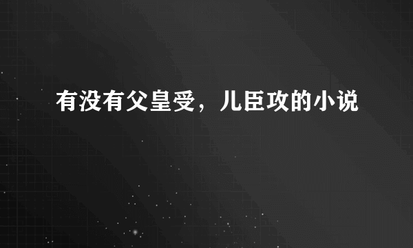 有没有父皇受，儿臣攻的小说