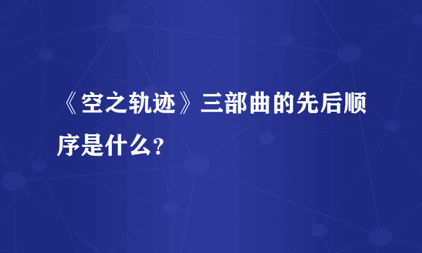 《空之轨迹》三部曲的先后顺序是什么？