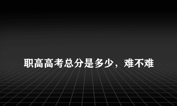 
职高高考总分是多少，难不难
