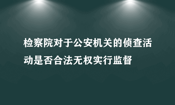 检察院对于公安机关的侦查活动是否合法无权实行监督