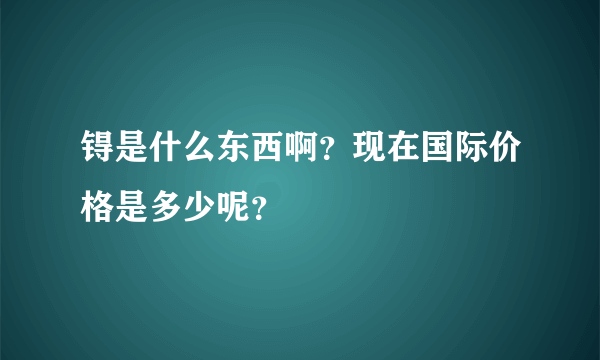 锝是什么东西啊？现在国际价格是多少呢？