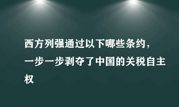 西方列强通过以下哪些条约，一步一步剥夺了中国的关税自主权