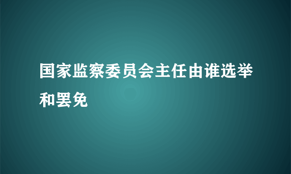 国家监察委员会主任由谁选举和罢免