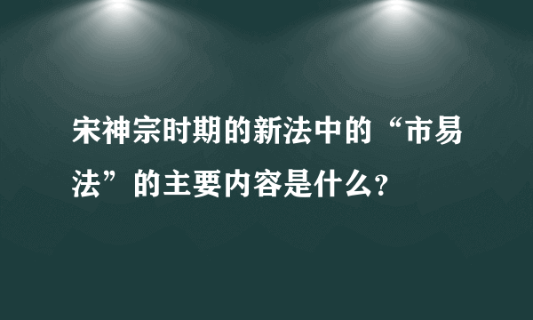 宋神宗时期的新法中的“市易法”的主要内容是什么？