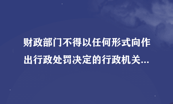 财政部门不得以任何形式向作出行政处罚决定的行政机关返还什么?