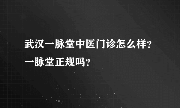 武汉一脉堂中医门诊怎么样？一脉堂正规吗？