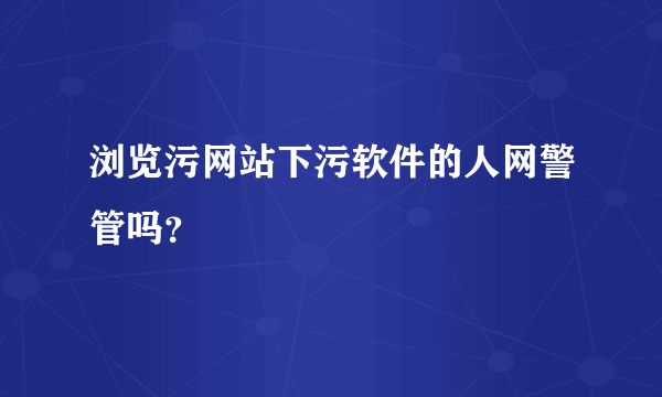 浏览污网站下污软件的人网警管吗？