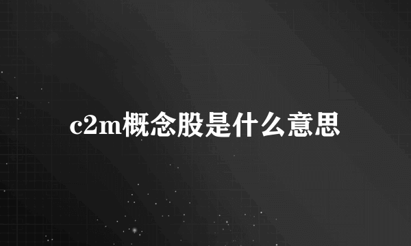 c2m概念股是什么意思