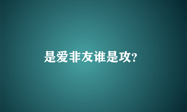 是爱非友谁是攻？