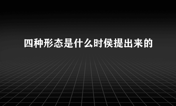 四种形态是什么时侯提出来的