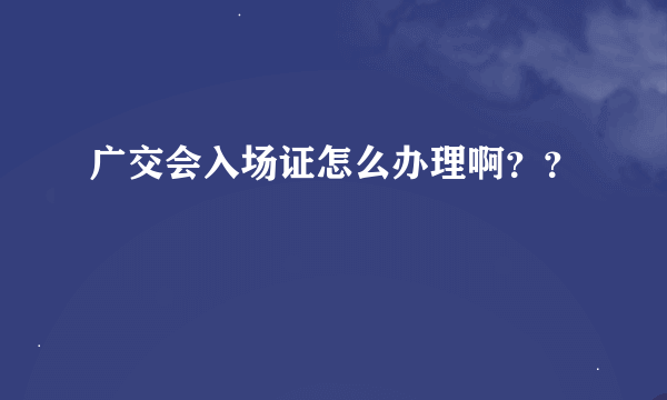 广交会入场证怎么办理啊？？