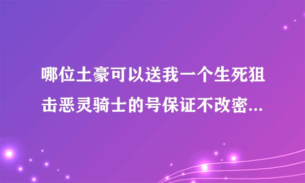 哪位土豪可以送我一个生死狙击恶灵骑士的号保证不改密码我不会改密码