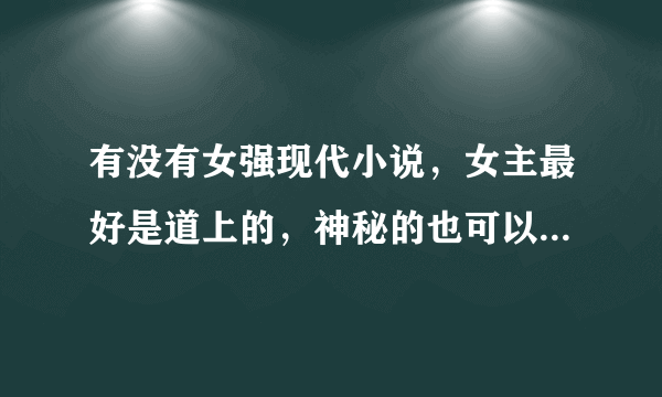 有没有女强现代小说，女主最好是道上的，神秘的也可以，搞笑的更好，总之女主要非常强悍的