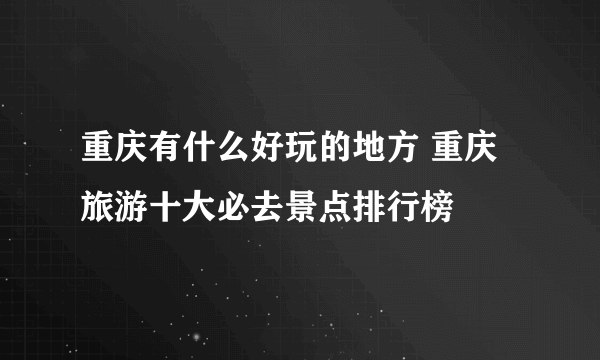 重庆有什么好玩的地方 重庆旅游十大必去景点排行榜