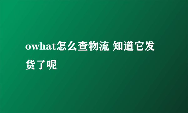 owhat怎么查物流 知道它发货了呢