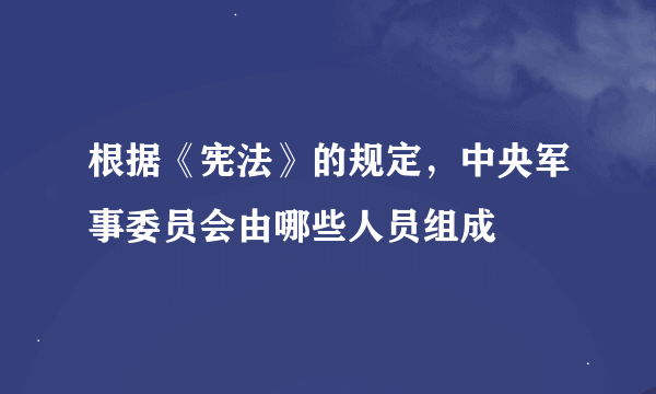 根据《宪法》的规定，中央军事委员会由哪些人员组成