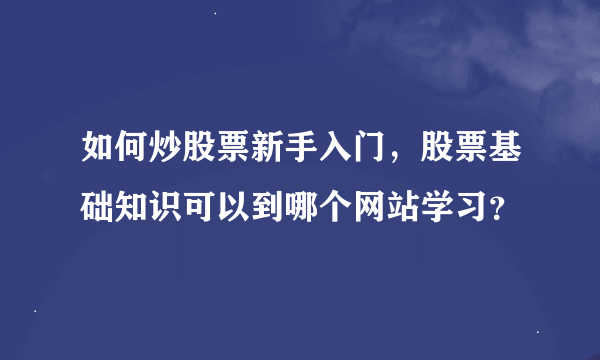 如何炒股票新手入门，股票基础知识可以到哪个网站学习？