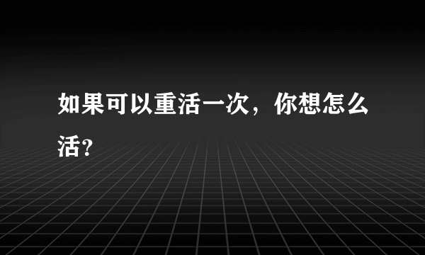 如果可以重活一次，你想怎么活？