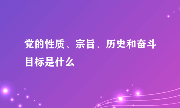 党的性质、宗旨、历史和奋斗目标是什么